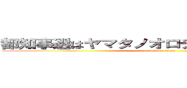 都知事選はヤマタノオロチの実態を暴く作業 (attack on titan)