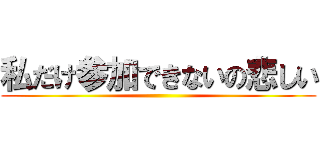 私だけ参加できないの悲しい ()