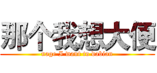 那个我想大便 (nage I want to dabian)