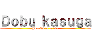 Ｄｏｂｕ ｋａｓｕｇａ (hitonoKikiro nainka )