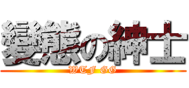 變態の紳士 (WTF GG)