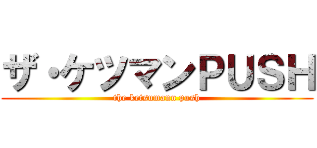 ザ・ケツマンＰＵＳＨ (the ketsumann push)