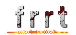 ｆｒｒｔ (attack on titan)