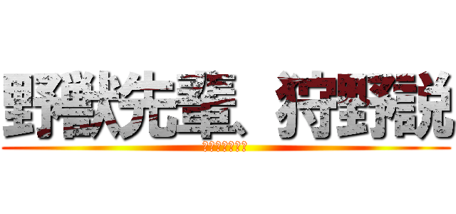 野獣先輩、狩野説 (やりますねぇ〜)