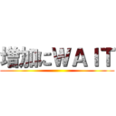 増加にＷＡＩＴ ()
