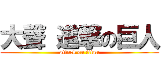大聲 進撃の巨人 (attack on titan)