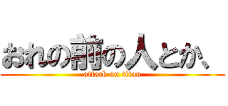 おれの前の人とか、 (attack on titan)