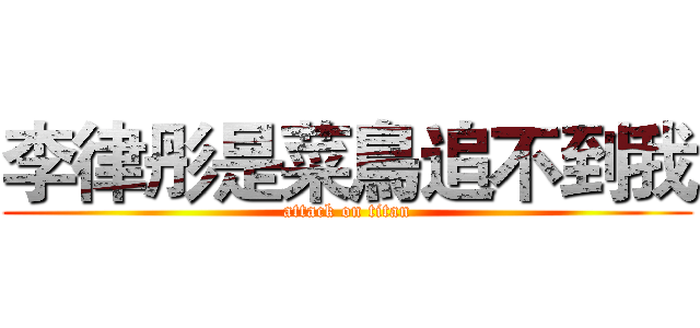 李律彤是菜鳥追不到我 (attack on titan)