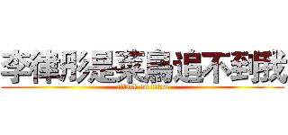 李律彤是菜鳥追不到我 (attack on titan)
