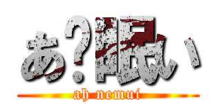 あ〜眠い (ah nemui)