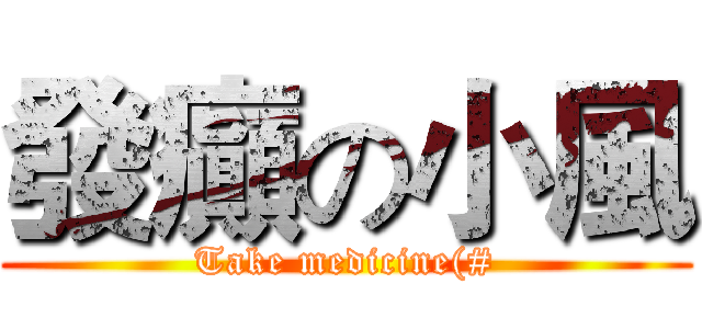 發癲の小風 (Take medicine(#)