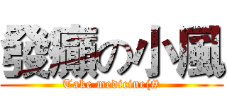 發癲の小風 (Take medicine(#)