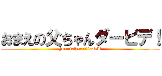 おまえの父ちゃんダービデ！ (Your father is David!)