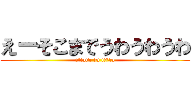えーそこまでうわうわうわ (attack on titan)