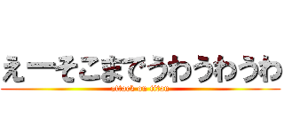 えーそこまでうわうわうわ (attack on titan)