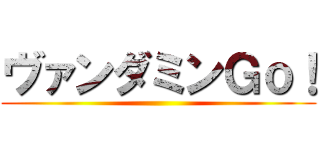 ヴァンダミンＧｏ！ ()