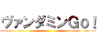 ヴァンダミンＧｏ！ ()