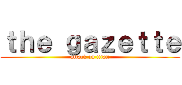 ｔｈｅ ｇａｚｅｔｔｅ (attack on titan)