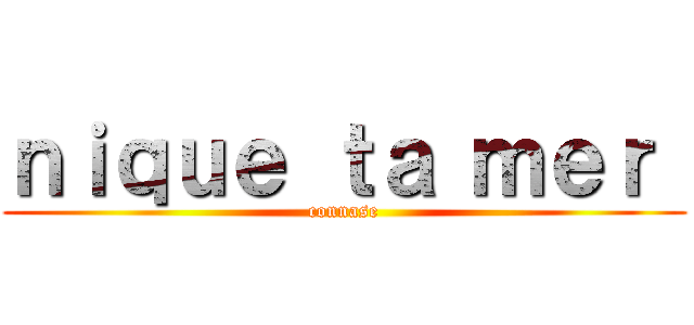 ｎｉｑｕｅ ｔａ ｍｅｒ  (connase)