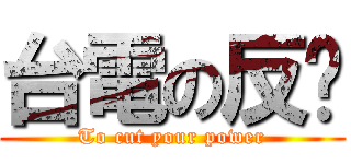 台電の反擊 (To cut your power)