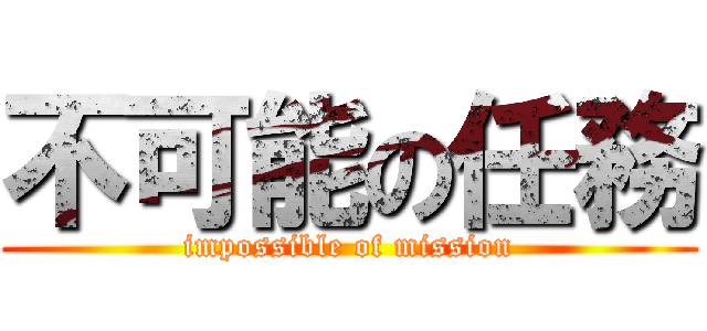 不可能の任務 (impossible of mission)