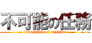 不可能の任務 (impossible of mission)