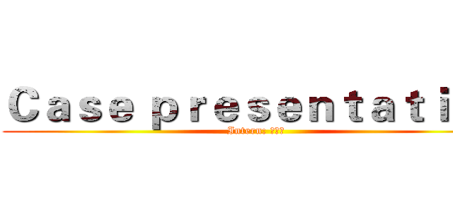 Ｃａｓｅ ｐｒｅｓｅｎｔａｔｉｏｎ (Intern: 李京澤)