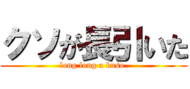 クソが長引いた (long long a kuso )