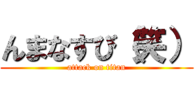 んまなすび（笑） (attack on titan)