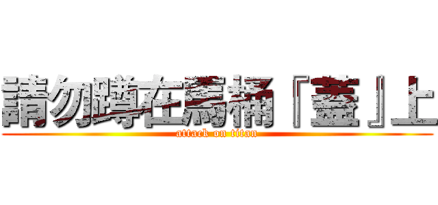 請勿蹲在馬桶『 蓋』上 (attack on titan)