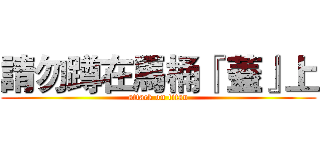 請勿蹲在馬桶『 蓋』上 (attack on titan)