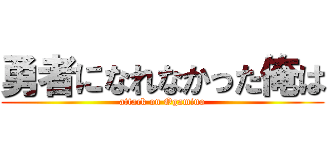 勇者になれなかった俺は (attack on Ogamino)