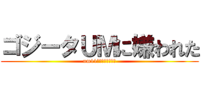 ゴジータＵＭに嫌われた (um11入ってる店少ない)