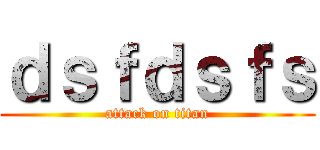 ｄｓｆｄｓｆｓ (attack on titan)