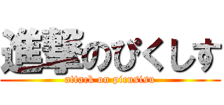 進撃のぴくしす (attack on picusisu)