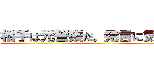 相手は元警察だ。発言に気を付けろ ()