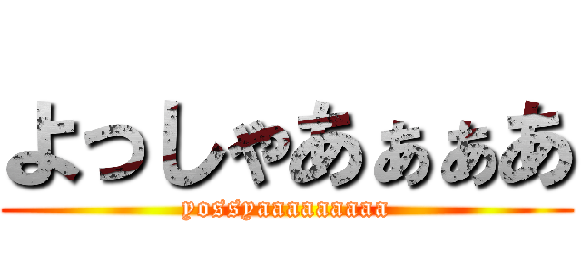 よっしゃあぁぁあ (yossyaaaaaaaaa)