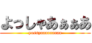 よっしゃあぁぁあ (yossyaaaaaaaaa)