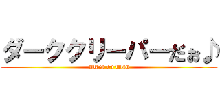 ダーククリーパーだぉ♪ (attack on titan)