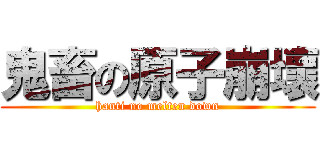 鬼畜の原子崩壞 (hanti no melten down)
