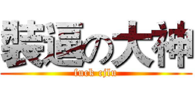 裝逼の大神 (fuck cjlu)