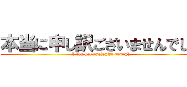 本当に申し訳ございませんでした (I can not apologize enough)