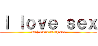 Ｉ ｌｏｖｅ ｓｅｘ (with dicks in my but)