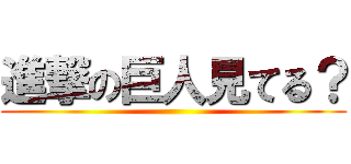 進撃の巨人見てる？ ()