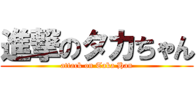 進撃のタカちゃん (attack on Taka Han)