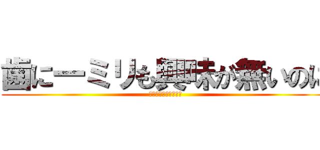 歯に一ミリも興味が無いのに (ちゃんと講義受けてる)