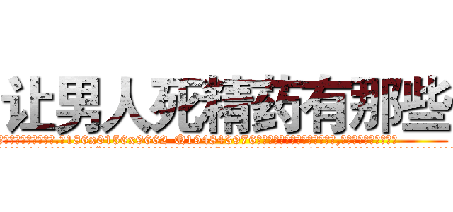 让男人死精药有那些 (让男人死精药有那些【电.话186x0156x9662-Q194843976林氏药业】我们做的是长期生意,靠的是老客户长期支持
参考消息网2月20日报道 韩媒称，“剩女多、离婚率高的城市，房价一定会上涨。”这是中国经济学家金岩石2016年12月参加在上海举行的房地产相关论坛时说的话。
)