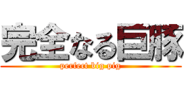 完全なる巨豚 (perfect big pig)