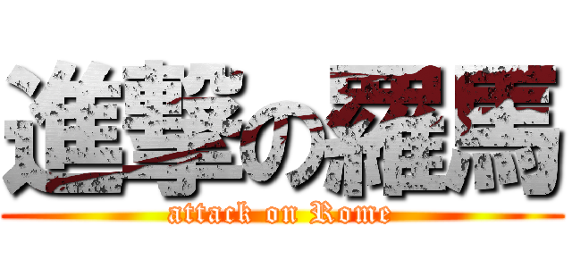進撃の羅馬 (attack on Rome)