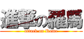 進撃の羅馬 (attack on Rome)